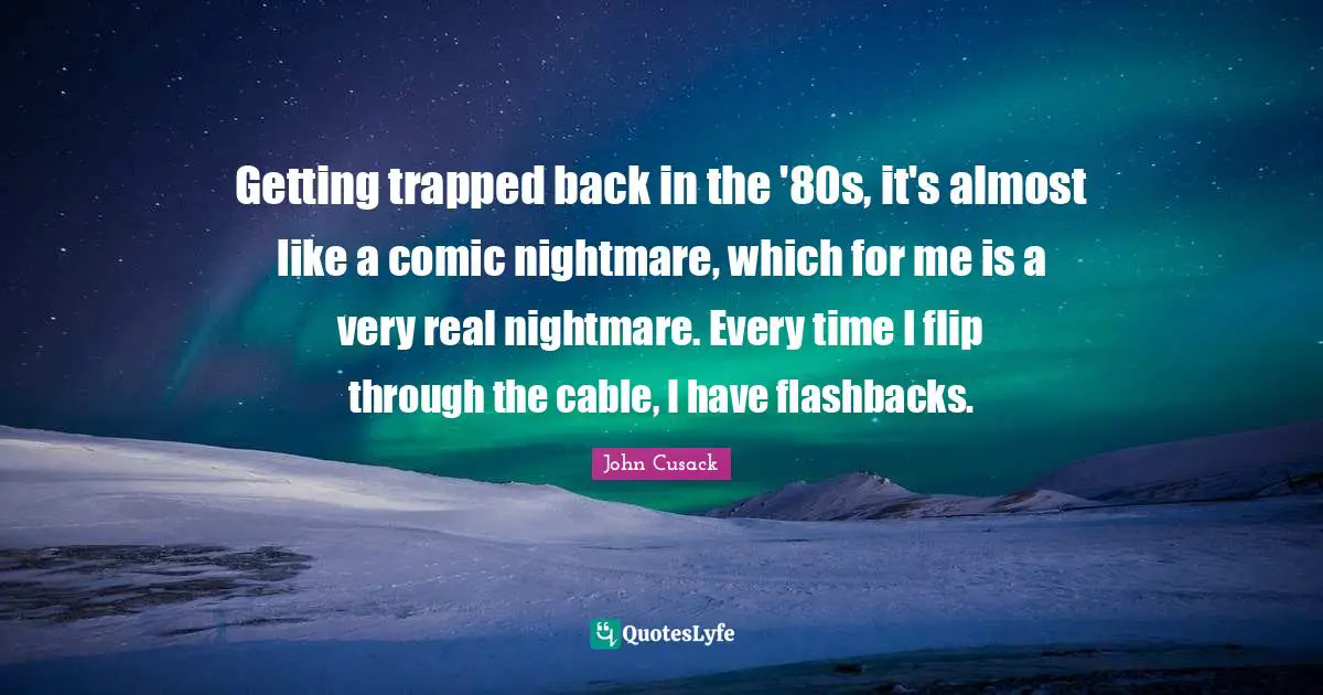 Getting trapped back in the '80s, it's almost like a comic nightmare, which for me is a very real nightmare. Every time I flip through the cable, I have flashbacks.