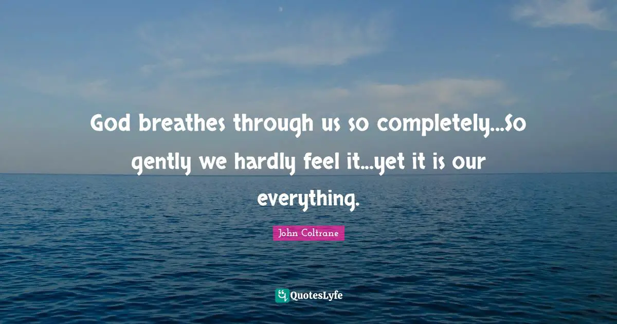 God breathes through us so completely...So gently we hardly feel it...yet it is our everything.