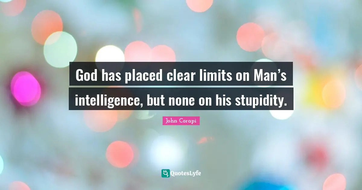 God has placed clear limits on Man’s intelligence, but none on his stupidity.