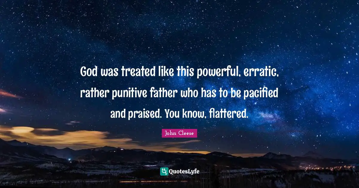 God was treated like this powerful, erratic, rather punitive father who has to be pacified and praised. You know, flattered.