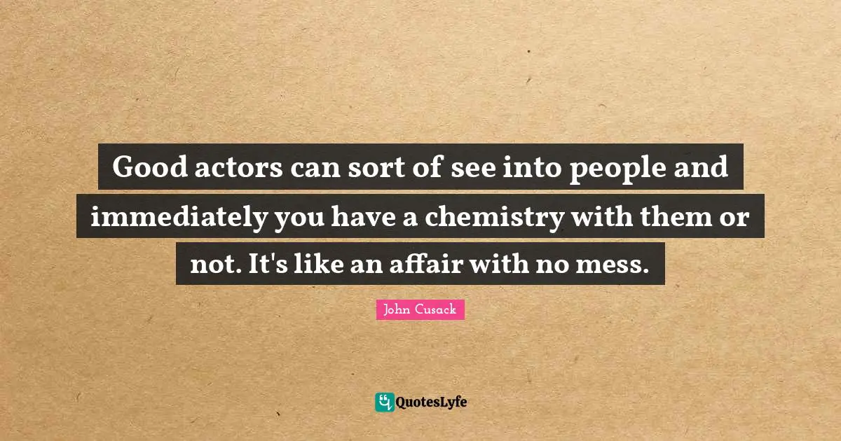 Good actors can sort of see into people and immediately you have a chemistry with them or not. It's like an affair with no mess.