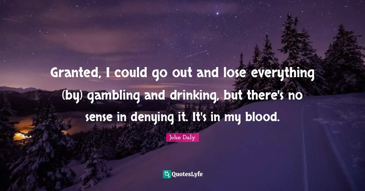 Gambling Quotes: "Granted, I could go out and lose everything (by) gambling and drinking, but there's no sense in denying it. It's in my blood."