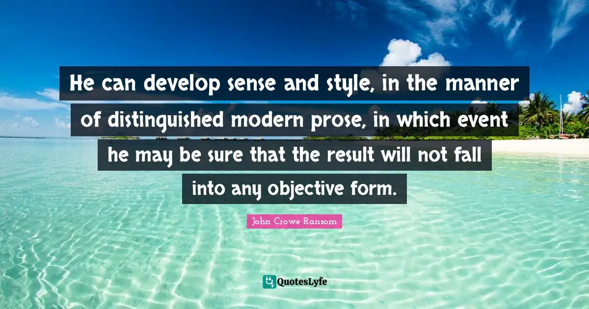 He can develop sense and style, in the manner of distinguished modern prose, in which event he may be sure that the result will not fall into any objective form.