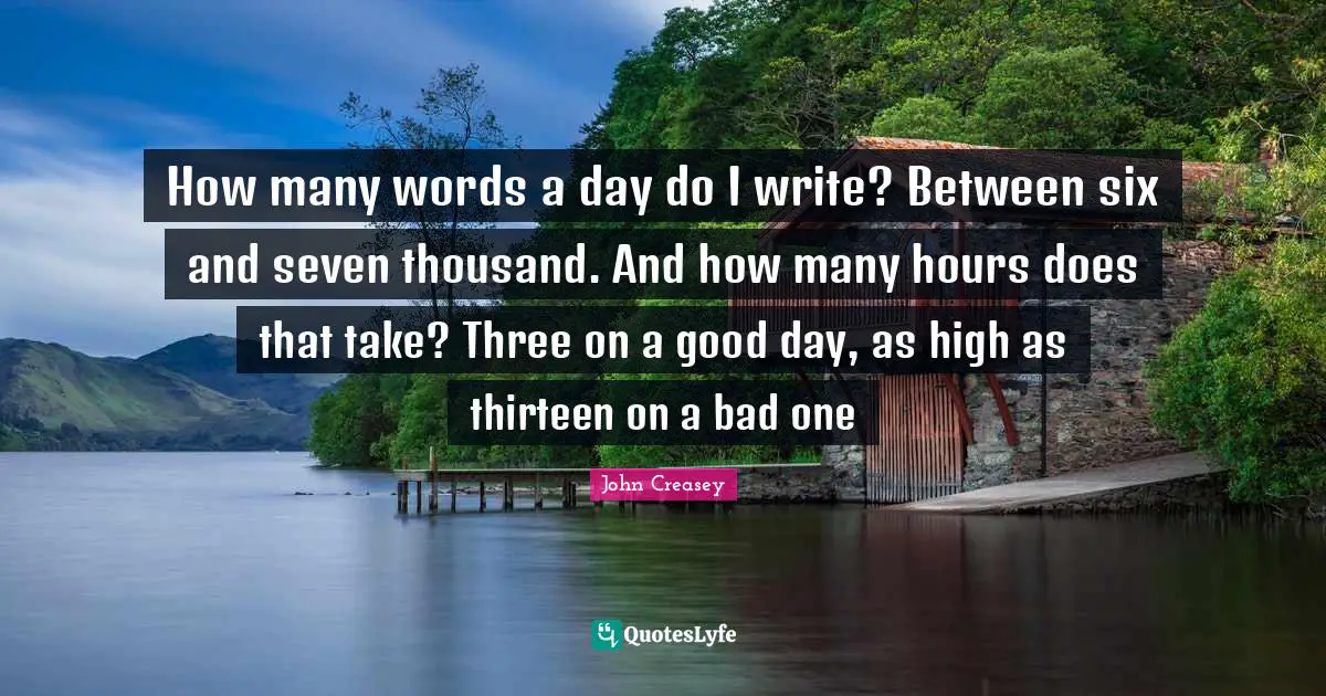 How many words a day do I write? Between six and seven thousand. And how many hours does that take? Three on a good day, as high as thirteen on a bad one