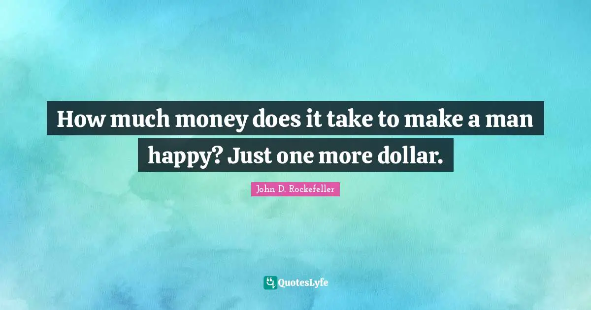John D. Rockefeller Quotes: "How much money does it take to make a man happy? Just one more dollar."