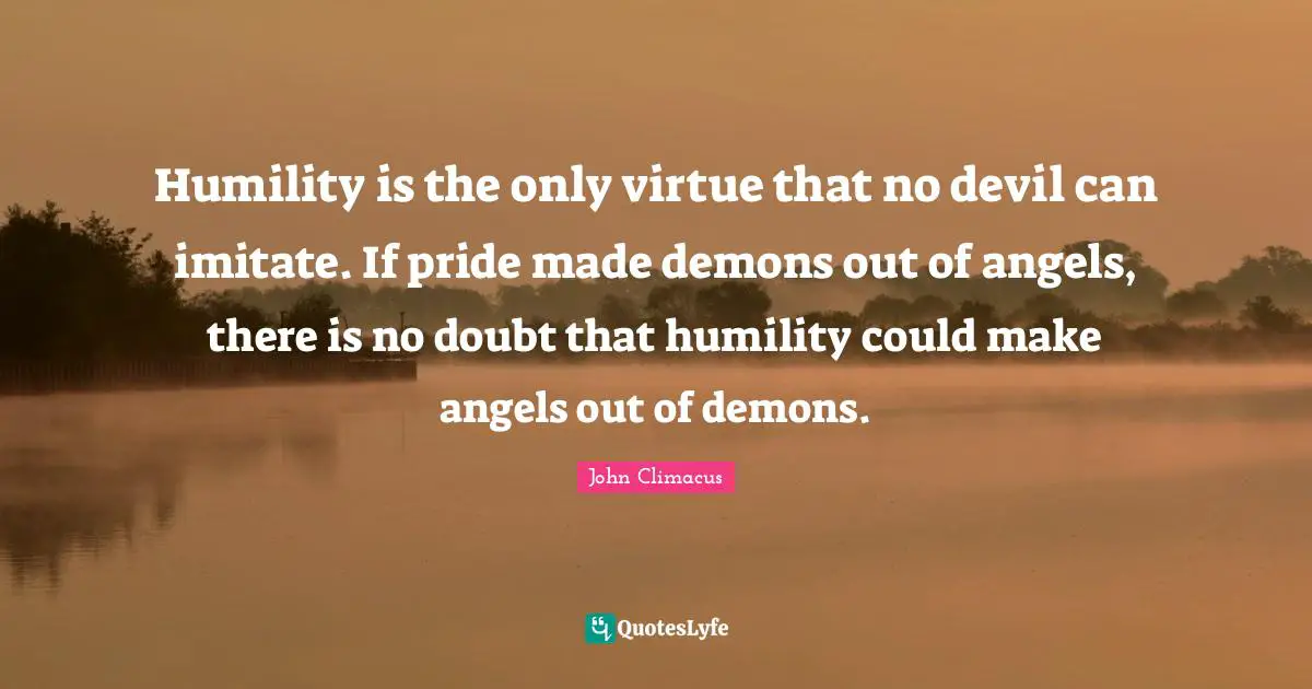 Humility is the only virtue that no devil can imitate. If pride made demons out of angels, there is no doubt that humility could make angels out of demons.