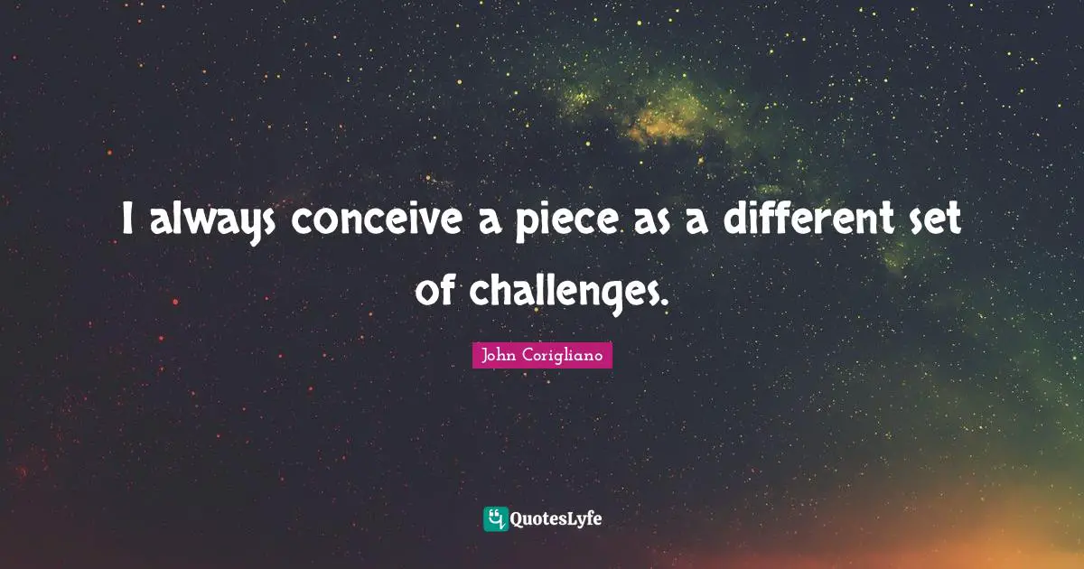 I always conceive a piece as a different set of challenges.