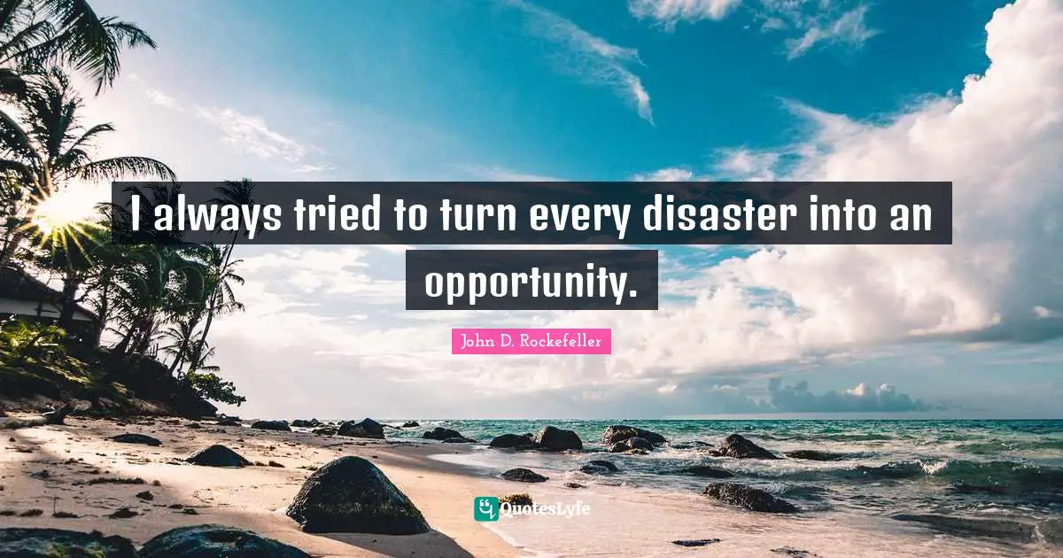 John D. Rockefeller Quotes: "I always tried to turn every disaster into an opportunity."