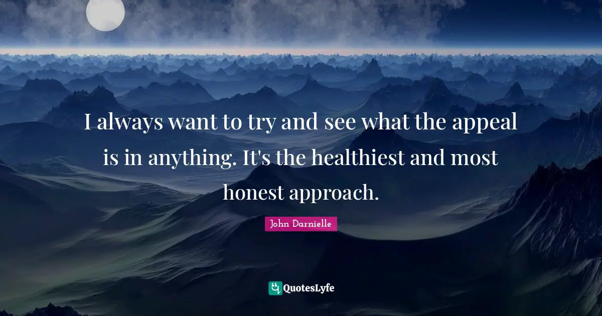 I always want to try and see what the appeal is in anything. It's the healthiest and most honest approach.