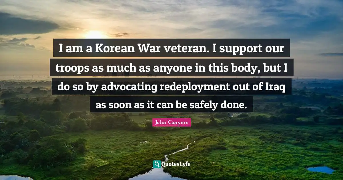 I am a Korean War veteran. I support our troops as much as anyone in this body, but I do so by advocating redeployment out of Iraq as soon as it can be safely done.