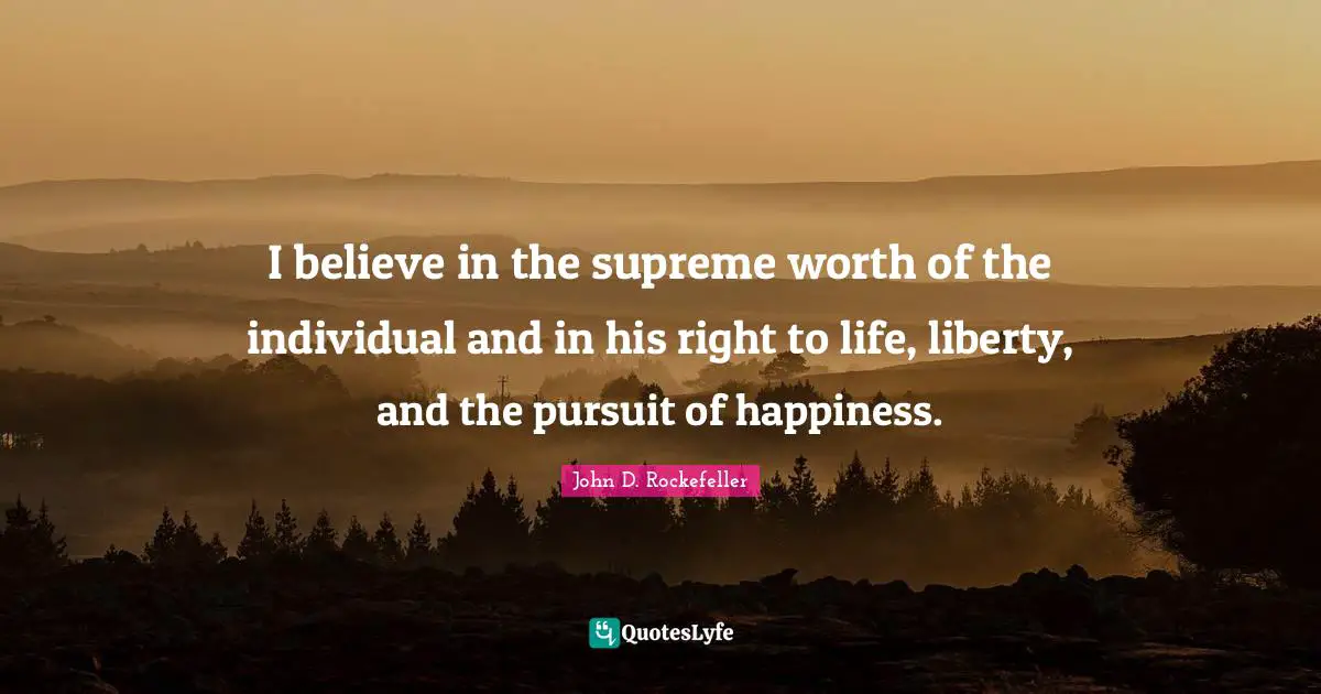I believe in the supreme worth of the individual and in his right to life, liberty, and the pursuit of happiness.