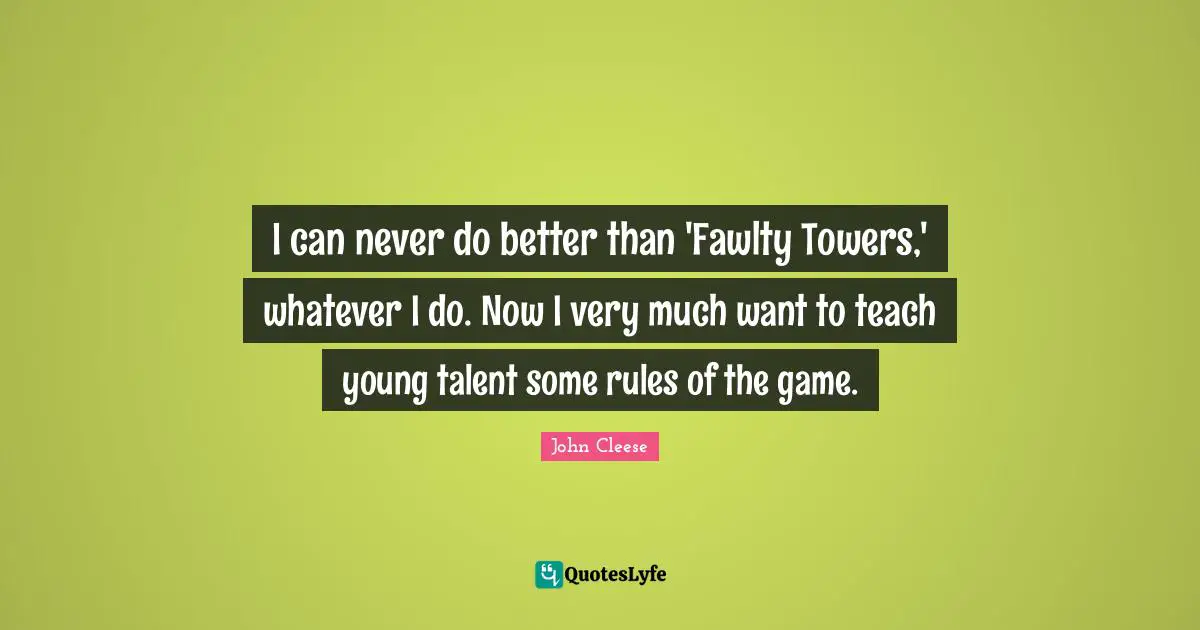 I can never do better than 'Fawlty Towers,' whatever I do. Now I very much want to teach young talent some rules of the game.