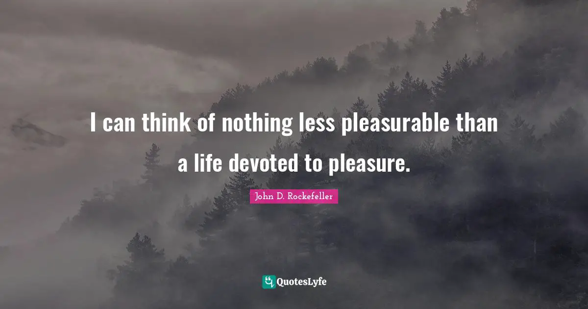 I can think of nothing less pleasurable than a life devoted to pleasure.