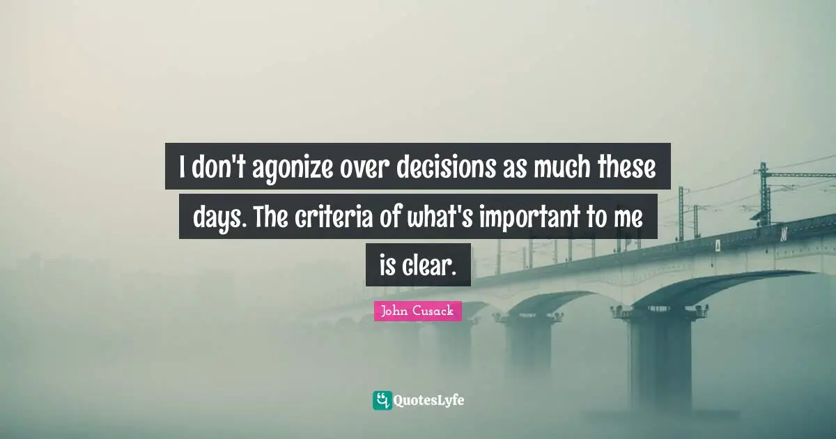 Important Decision Quotes: "I don't agonize over decisions as much these days. The criteria of what's important to me is clear."
