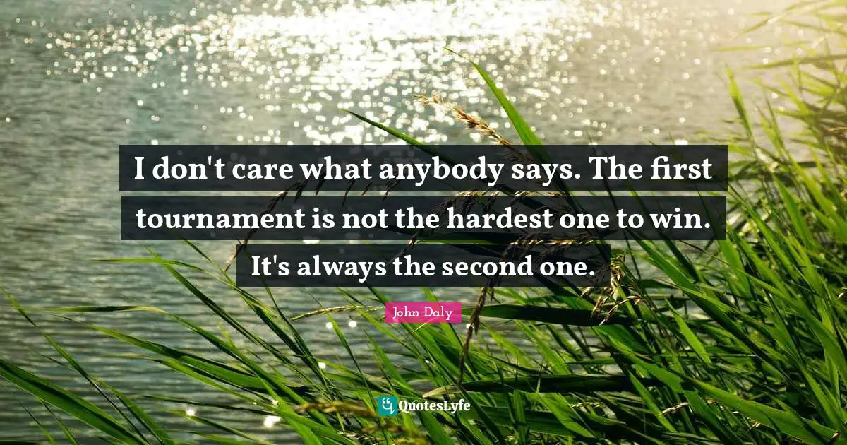 I don't care what anybody says. The first tournament is not the hardest one to win. It's always the second one.