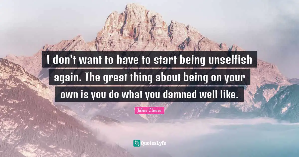 I don't want to have to start being unselfish again. The great thing about being on your own is you do what you damned well like.