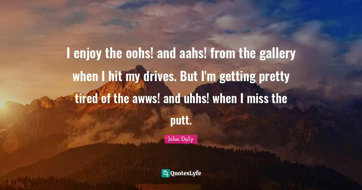 Golf Quotes: "I enjoy the oohs! and aahs! from the gallery when I hit my drives. But I'm getting pretty tired of the awws! and uhhs! when I miss the putt."