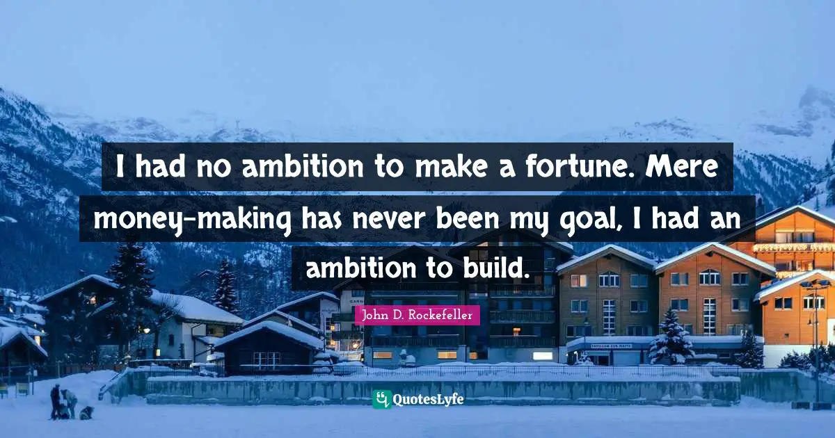 I had no ambition to make a fortune. Mere money-making has never been my goal, I had an ambition to build.