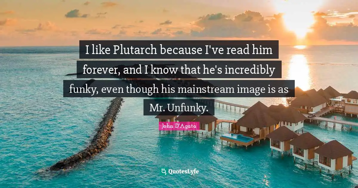 I like Plutarch because I've read him forever, and I know that he's incredibly funky, even though his mainstream image is as Mr. Unfunky.