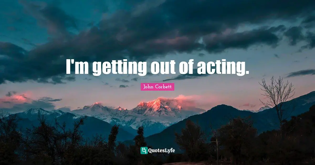 I'm getting out of acting.