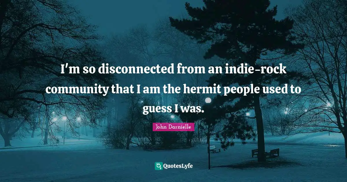 I'm so disconnected from an indie-rock community that I am the hermit people used to guess I was.