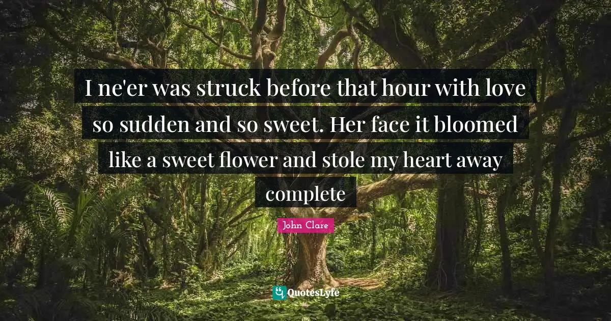I ne'er was struck before that hour with love so sudden and so sweet. Her face it bloomed like a sweet flower and stole my heart away complete