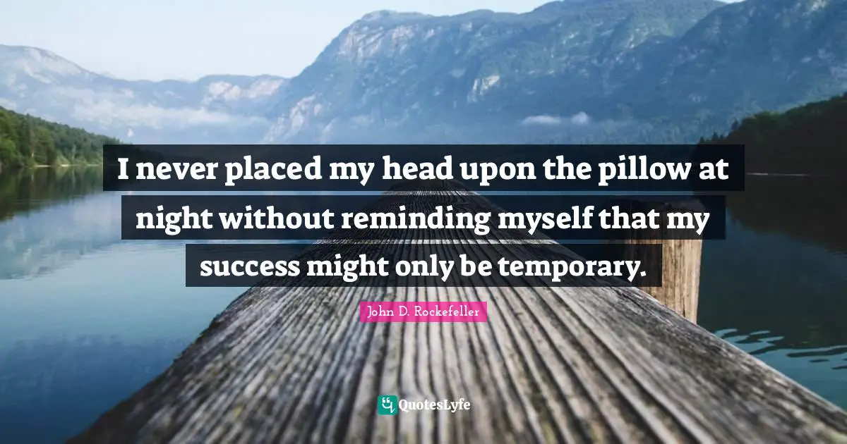 John D. Rockefeller Quotes: "I never placed my head upon the pillow at night without reminding myself that my success might only be temporary."