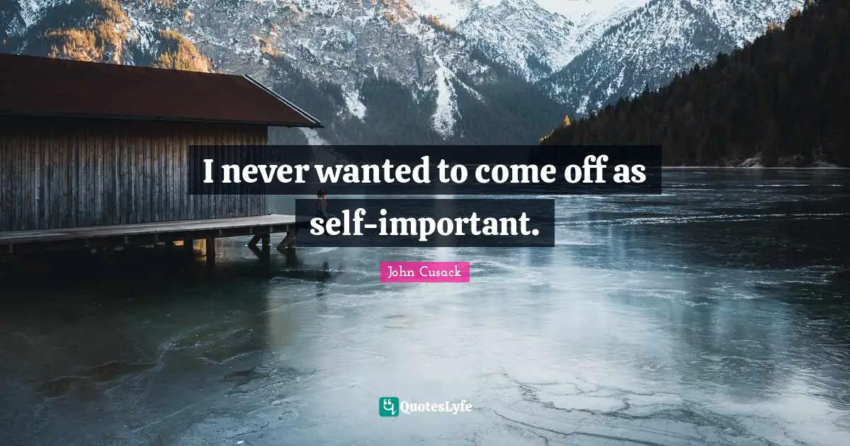 I never wanted to come off as self-important.
