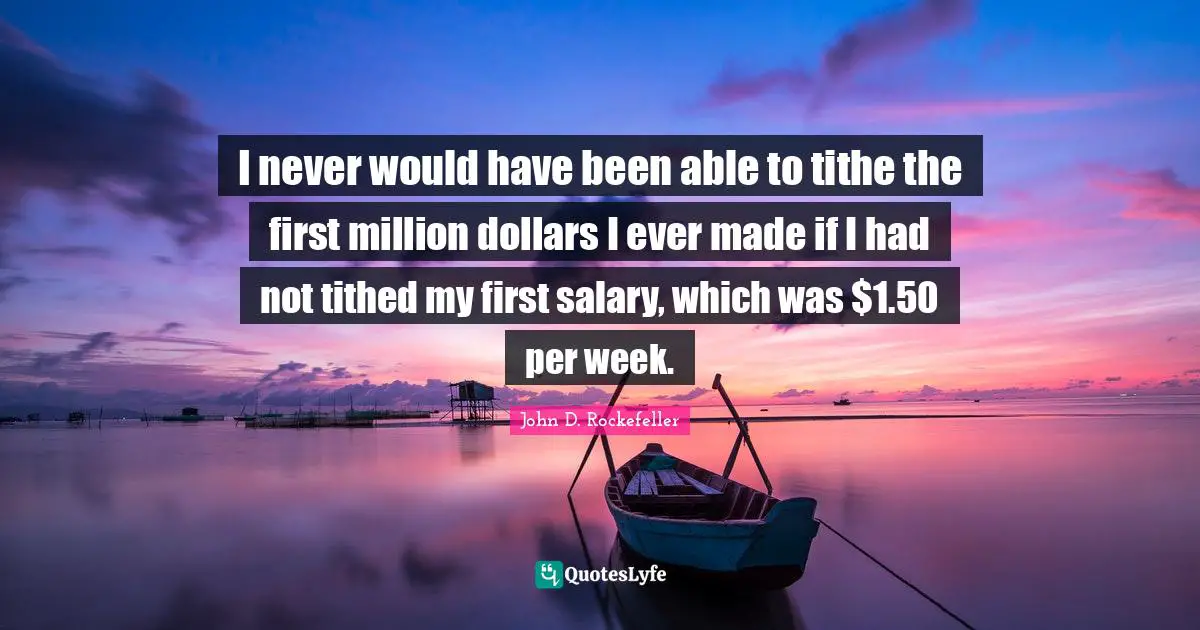 Dollars Quotes: "I never would have been able to tithe the first million dollars I ever made if I had not tithed my first salary, which was $1.50 per week."