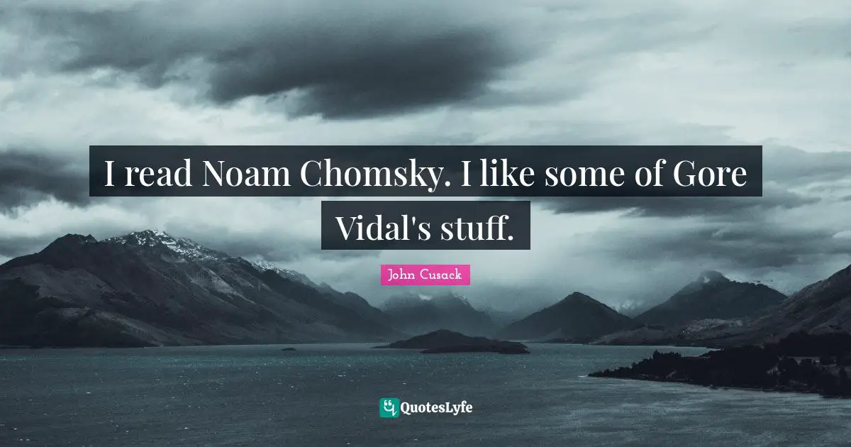 I read Noam Chomsky. I like some of Gore Vidal's stuff.