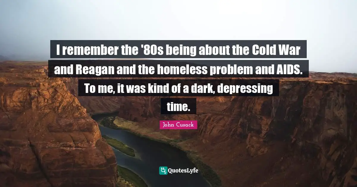I remember the '80s being about the Cold War and Reagan and the homeless problem and AIDS. To me, it was kind of a dark, depressing time.