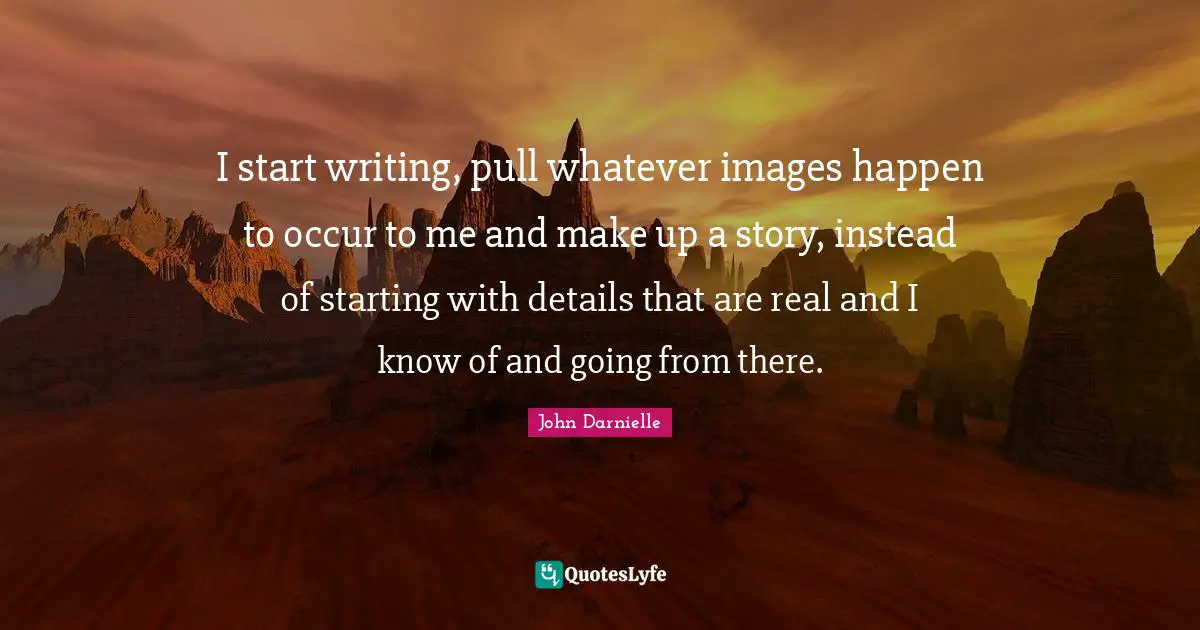 I start writing, pull whatever images happen to occur to me and make up a story, instead of starting with details that are real and I know of and going from there.