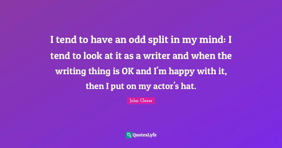 I tend to have an odd split in my mind: I tend to look at it as a writer and when the writing thing is OK and I'm happy with it, then I put on my actor's hat.