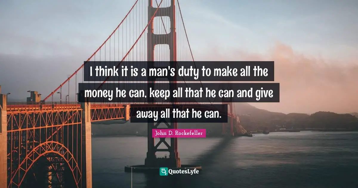I think it is a man's duty to make all the money he can, keep all that he can and give away all that he can.