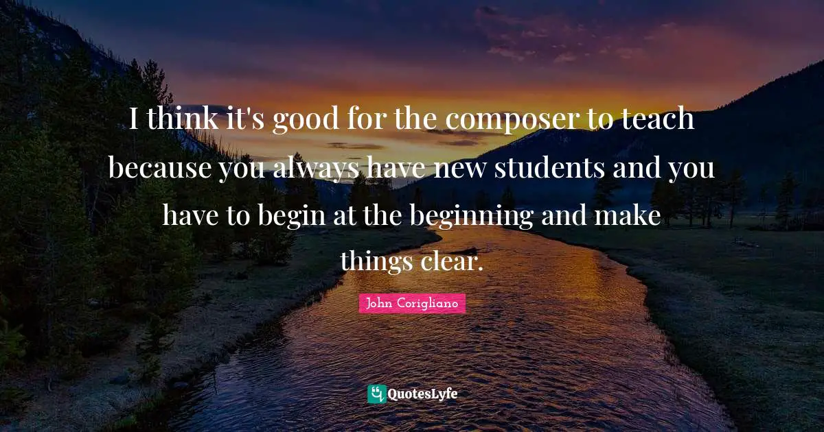 I think it's good for the composer to teach because you always have new students and you have to begin at the beginning and make things clear.