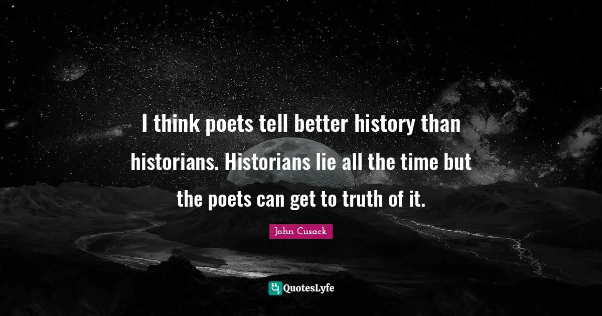 I think poets tell better history than historians. Historians lie all the time but the poets can get to truth of it.