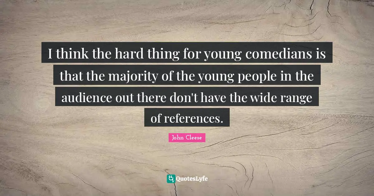 I think the hard thing for young comedians is that the majority of the young people in the audience out there don't have the wide range of references.