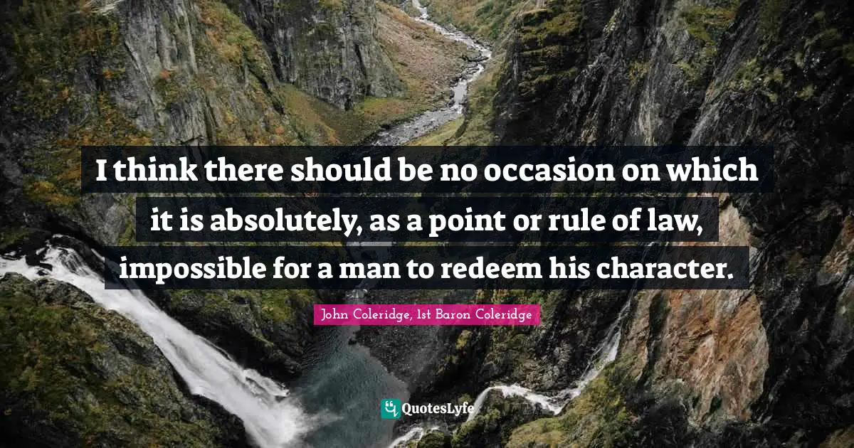 I think there should be no occasion on which it is absolutely, as a point or rule of law, impossible for a man to redeem his character.