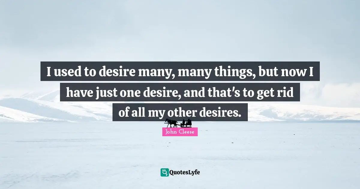 I used to desire many, many things, but now I have just one desire, and that's to get rid of all my other desires.