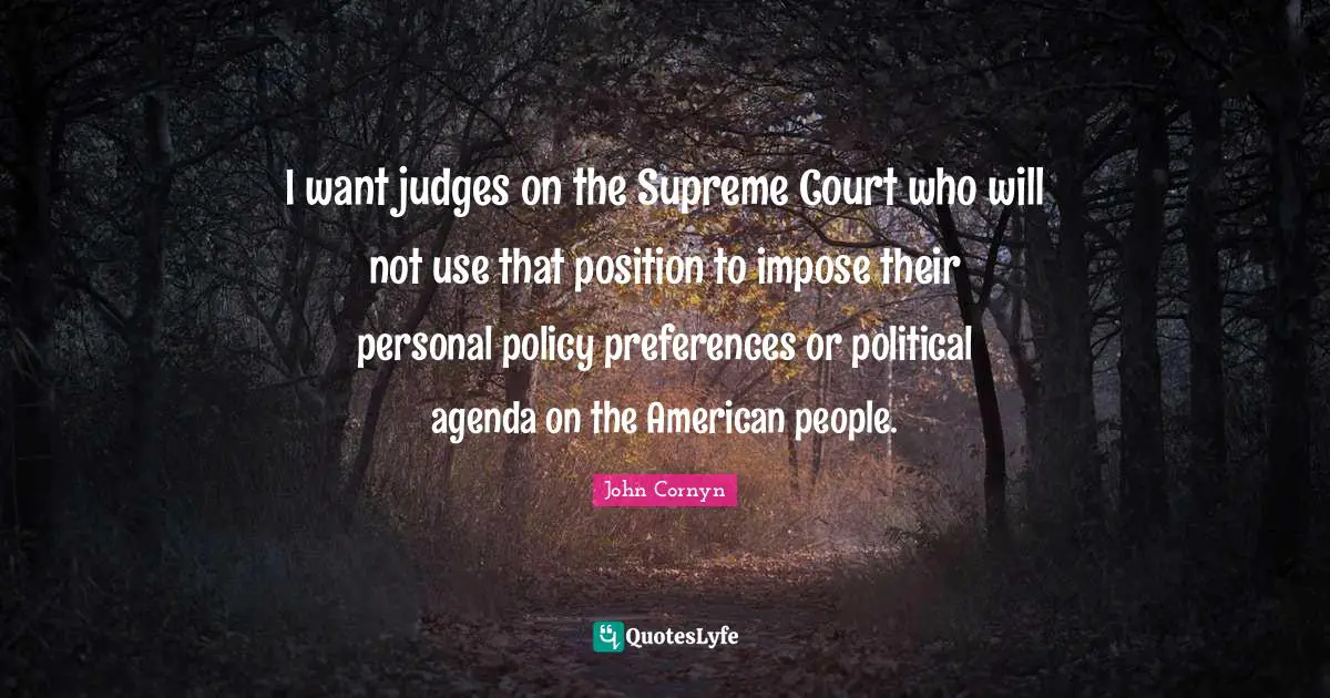 John Cornyn Quotes: "I want judges on the Supreme Court who will not use that position to impose their personal policy preferences or political agenda on the American people."