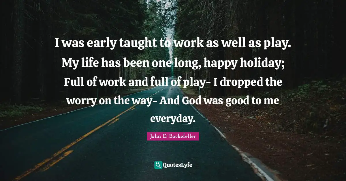 Holiday Quotes: "I was early taught to work as well as play. My life has been one long, happy holiday; Full of work and full of play- I dropped the worry on the way- And God was good to me everyday."