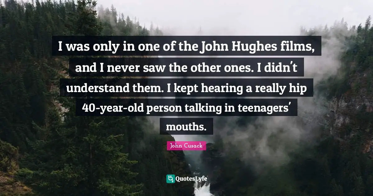 I was only in one of the John Hughes films, and I never saw the other ones. I didn't understand them. I kept hearing a really hip 40-year-old person talking in teenagers' mouths.