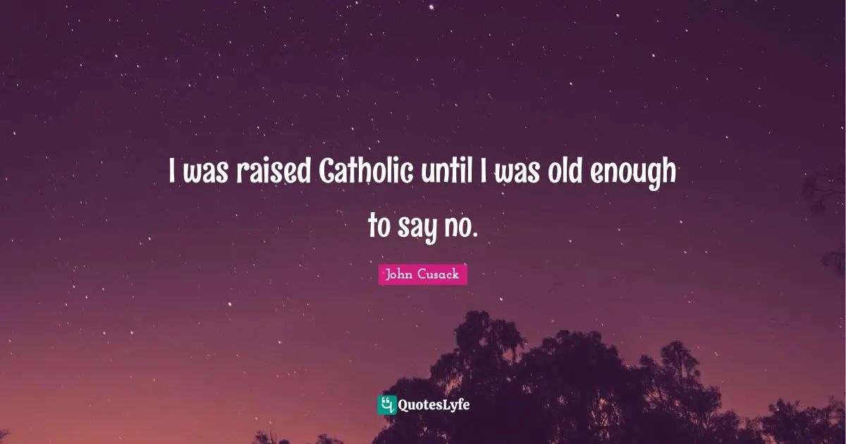 I was raised Catholic until I was old enough to say no.