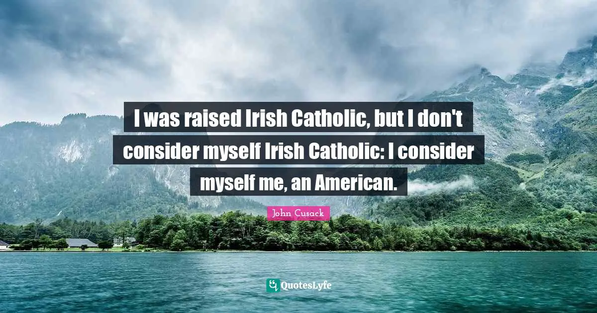 I was raised Irish Catholic, but I don't consider myself Irish Catholic: I consider myself me, an American.