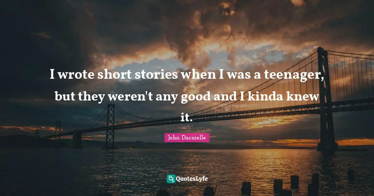 I wrote short stories when I was a teenager, but they weren't any good and I kinda knew it.
