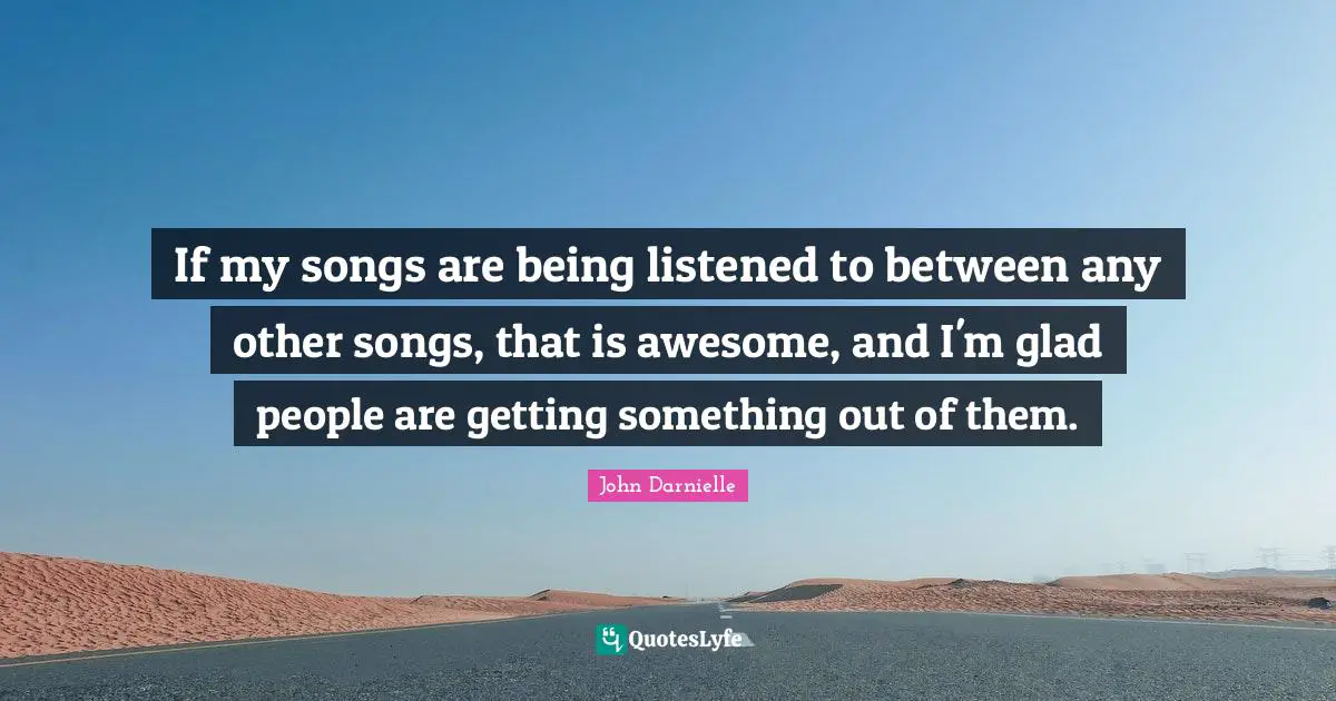 If my songs are being listened to between any other songs, that is awesome, and I'm glad people are getting something out of them.