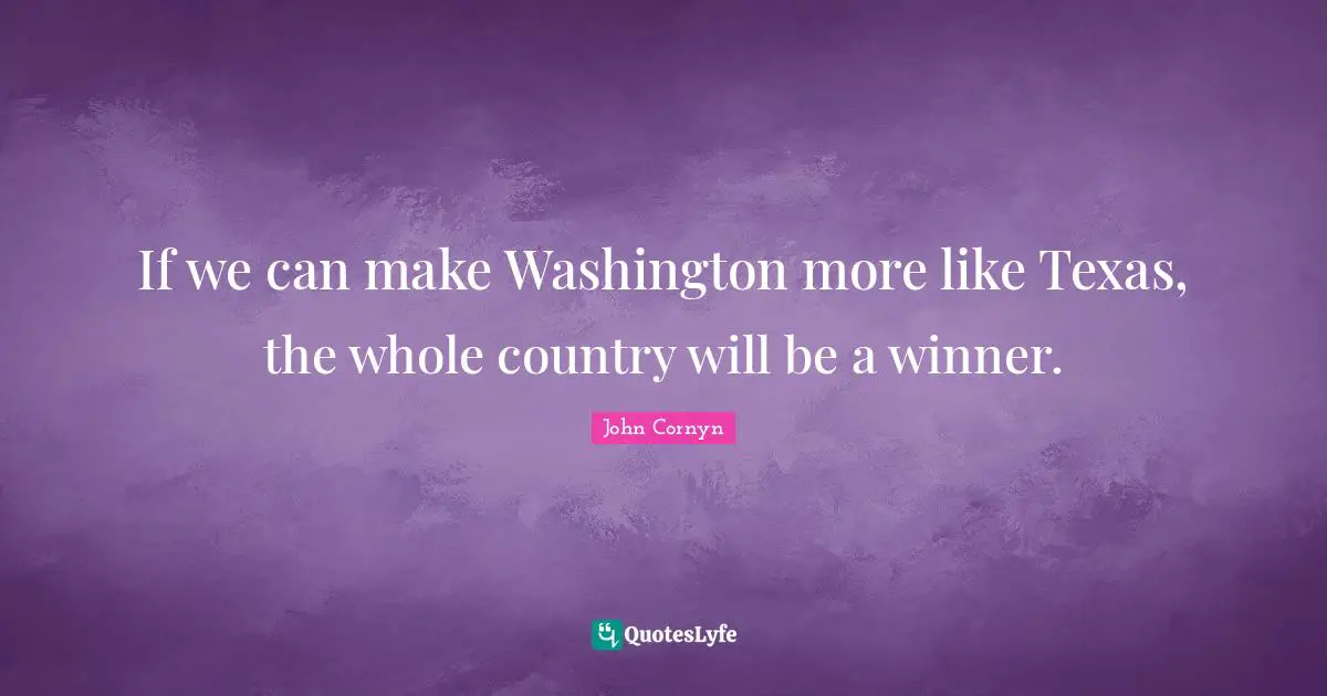 John Cornyn Quotes: "If we can make Washington more like Texas, the whole country will be a winner."