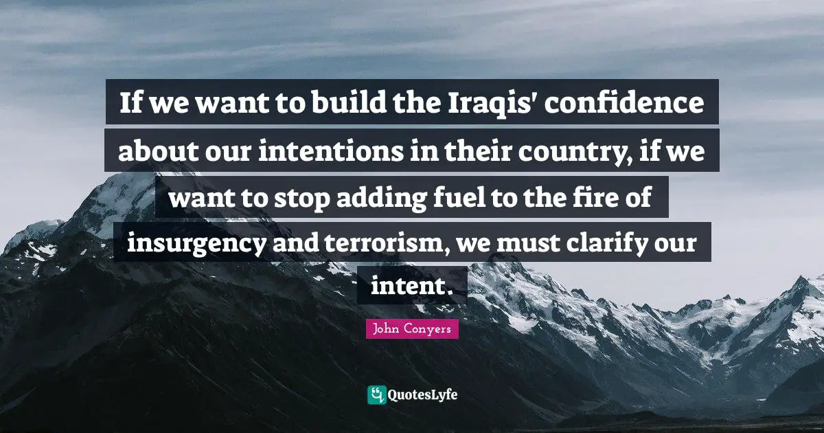 If we want to build the Iraqis' confidence about our intentions in their country, if we want to stop adding fuel to the fire of insurgency and terrorism, we must clarify our intent.