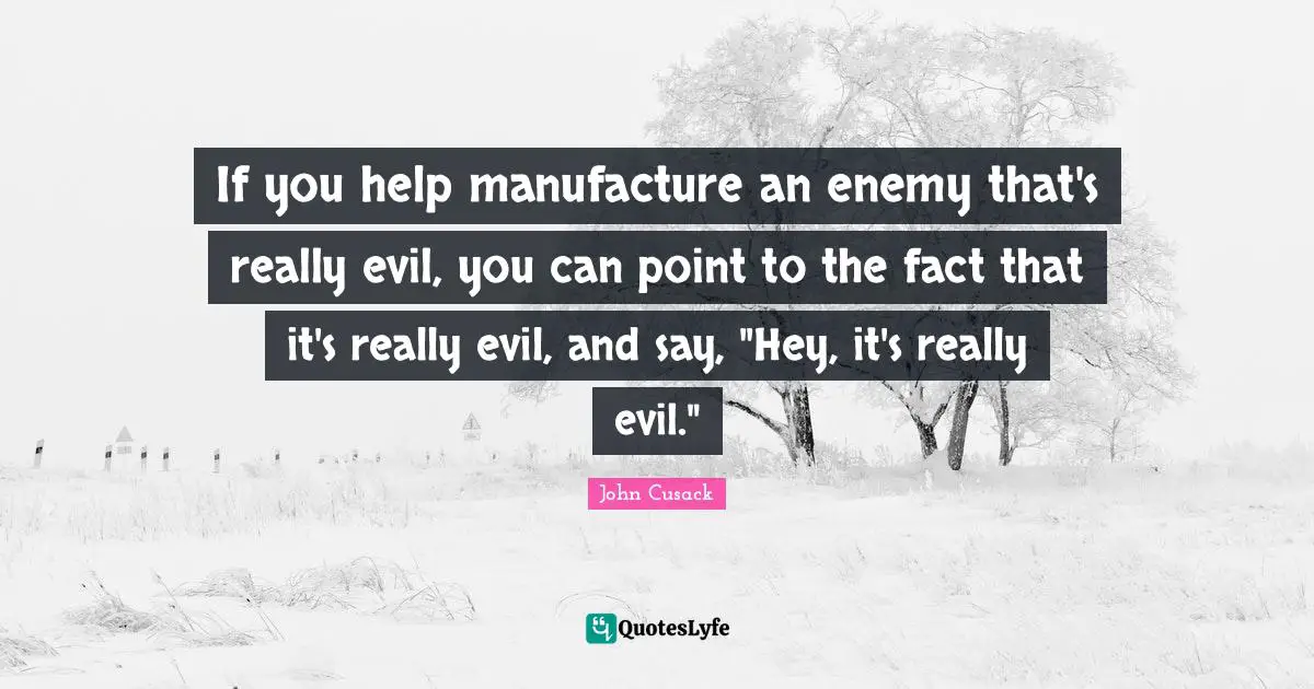 If you help manufacture an enemy that's really evil, you can point to the fact that it's really evil, and say, "Hey, it's really evil."