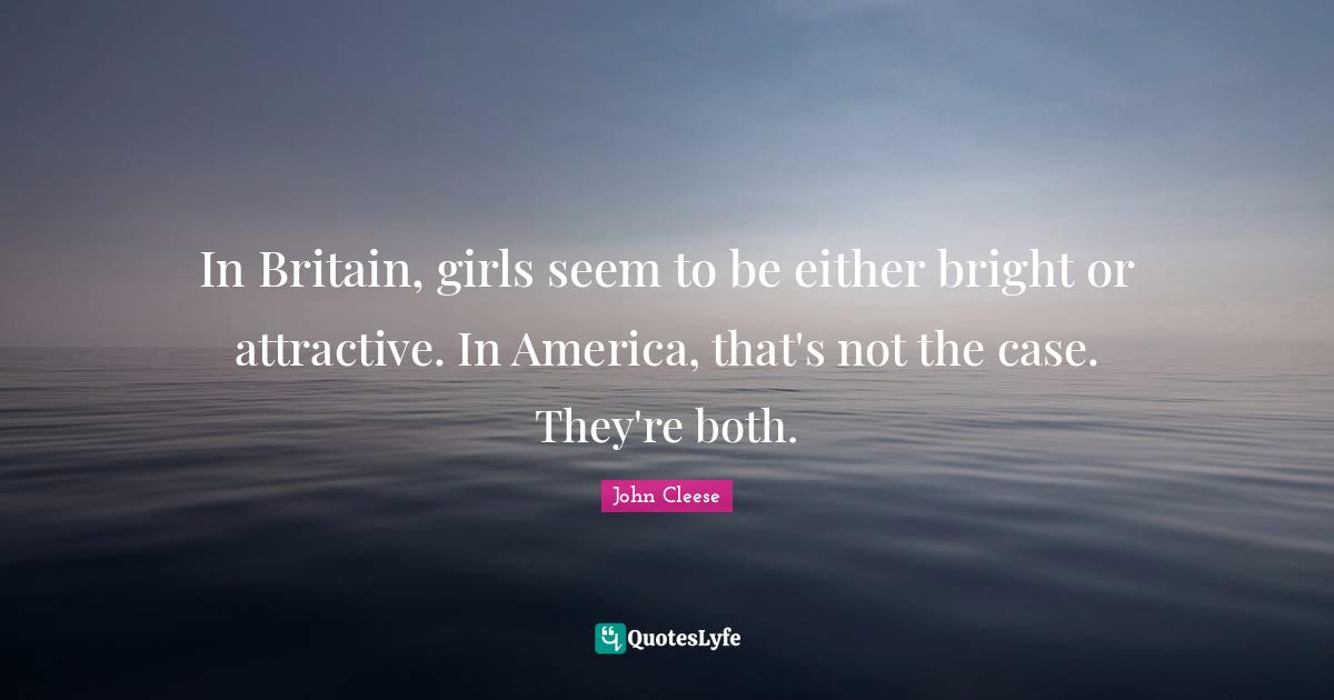 In Britain, girls seem to be either bright or attractive. In America, that's not the case. They're both.